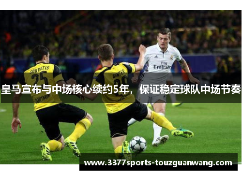 皇马宣布与中场核心续约5年，保证稳定球队中场节奏