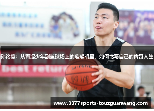 孙铭徽：从青涩少年到篮球场上的璀璨明星，如何书写自己的传奇人生