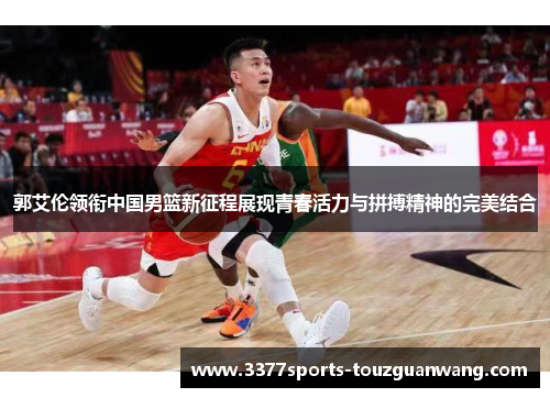 郭艾伦领衔中国男篮新征程展现青春活力与拼搏精神的完美结合