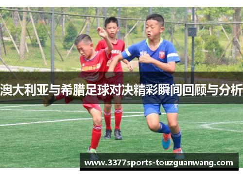 澳大利亚与希腊足球对决精彩瞬间回顾与分析