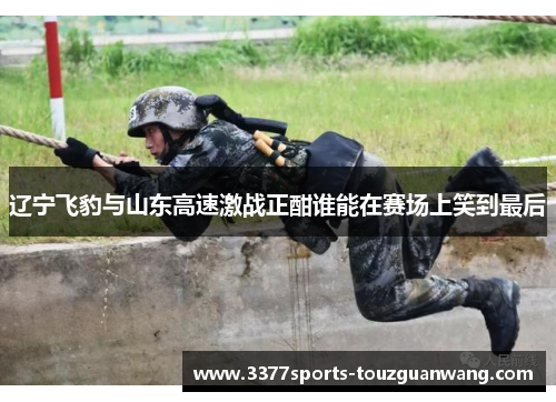 辽宁飞豹与山东高速激战正酣谁能在赛场上笑到最后